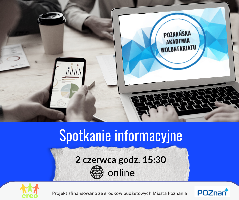 Plakat z napisem po środku: spotkanie informacyjne. Pod spodem jest data: 2 czerwca, godz. 15:30. Online. Na pierwszym planie osoby siedzące przy stole. Widać tylko fragmenty tułowia tych osób. Jedna z nich ma kubek, jedna telefon na którym widać wykres kołowy. Jedna z osób piszę coś na laptopie. Na ekranie laptopa widać logo Poznańskiej Akademii Wolontariatu. Na dole plakatu: logo CREO, logo urzędu miasta Poznania, napis: projekt sfinansowano ze środków budżetowych Miasta Poznania