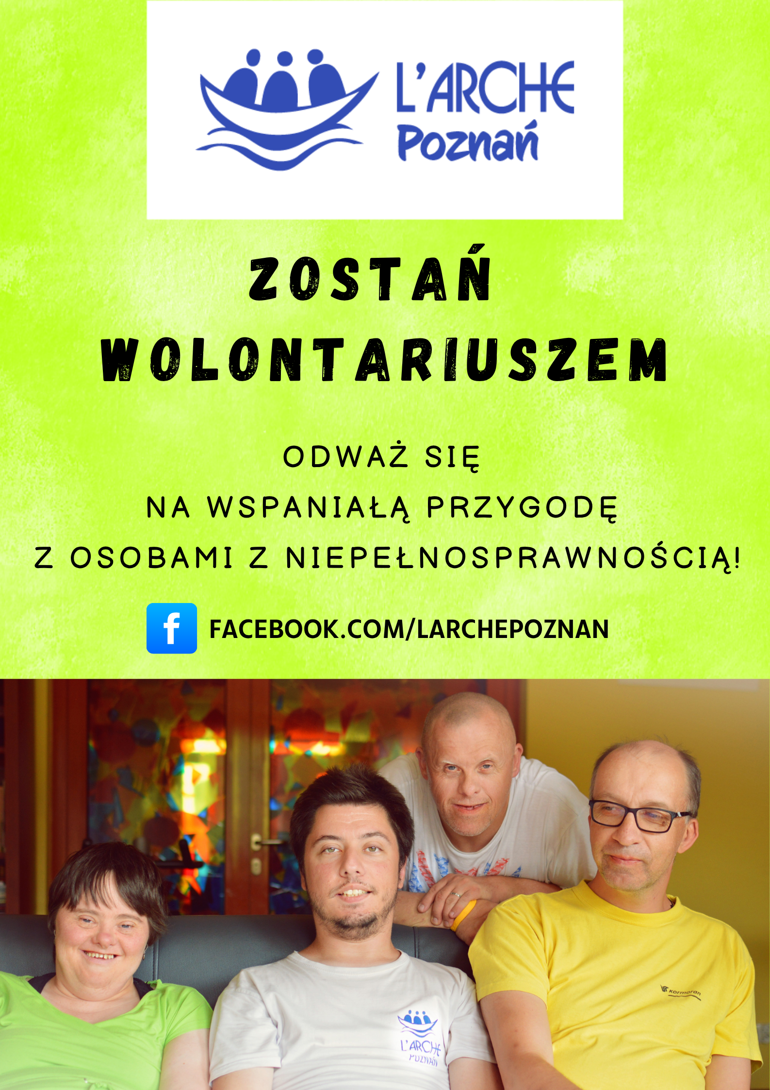Grafika promująca wolontariat w fundacji L'Arche Wspólnota w Poznaniu. Na samej górze logo organizacji.  Na białym tle niebieska łódka na falach. W środku trzy postacie. Po prawej obok niebieski napis L'Arche Poznań. Poniżej na jaskrawym zielonym tle czarne napisy. Odważ się na wspaniałą przygodę z osobami z niepełnosprawnością! facebook.com/larchepoznan. Na samym dole grafiki zdjęcie. Trzy osoby siedzą na kanapie. W środku chłopak z koszulką z logiem Fundacji L'Arche Poznań. Wszyscy się uśmiechają. Za nimi o kanapę opiera się mężczyzna.